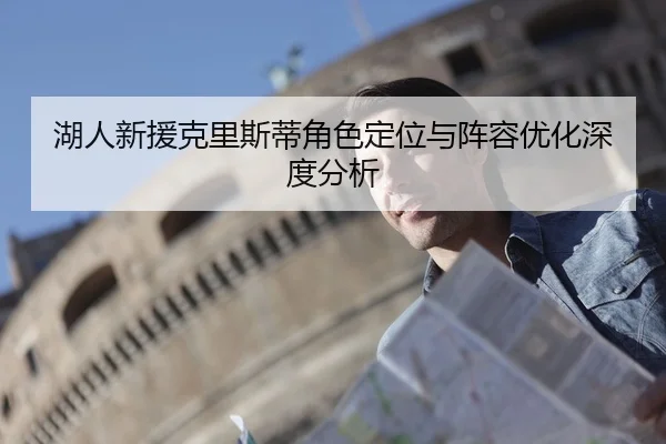 湖人新援克里斯蒂角色定位与阵容优化深度分析