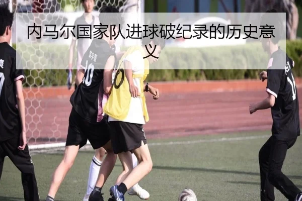 内马尔国家队进球破纪录的历史意义（KSports）